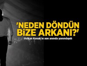 Volkan Konak'ın son anında yanındaydı! 'Neden döndün bize arkanı?'