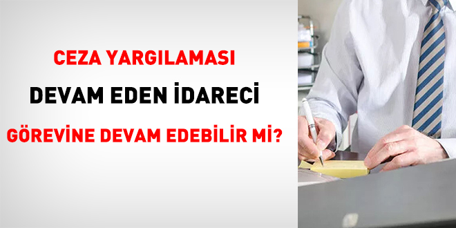 Ceza yargılaması devam eden idareci görevine devam edebilir mi?