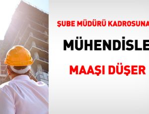 Şube müdürü kadrosuna atanan mühendislerin maaşı düşer mi?