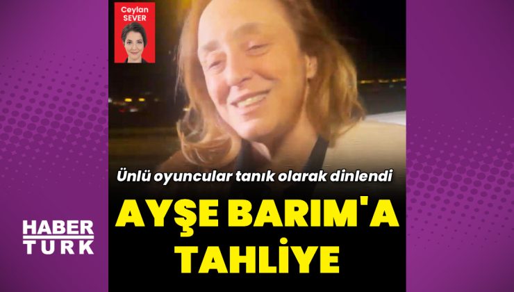 Ayşe Barım hakkında tahliye kararı