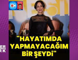Birce Akalay: Hayatımda yapmayacağım bir şeydi
