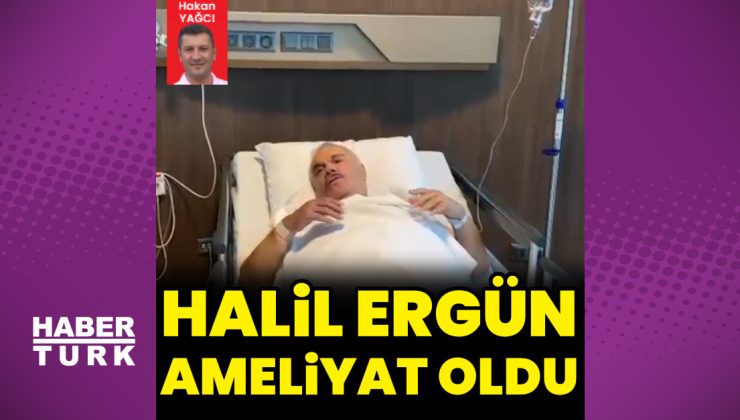 Halil Ergün ameliyat oldu