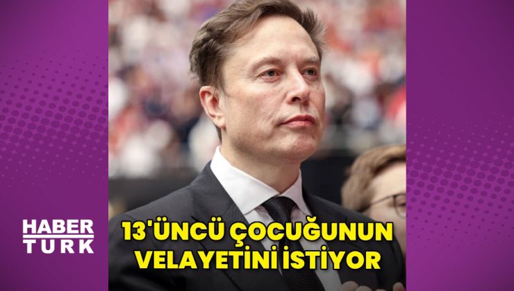14 çocuk babası Elon Musk, 13’üncü çocuğun velayetini istiyor