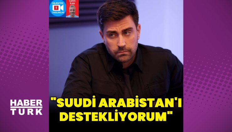 Çağlar Ertuğrul: Suudi Arabistan’ı destekliyorum
