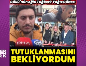 Güllü’nün oğlu Tuğberk Yağız Gülter: Tutuklanmasını bekliyordum